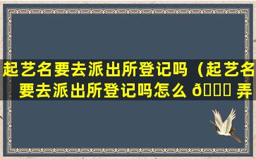 起艺名要去派出所登记吗（起艺名要去派出所登记吗怎么 🍀 弄 🐺 ）